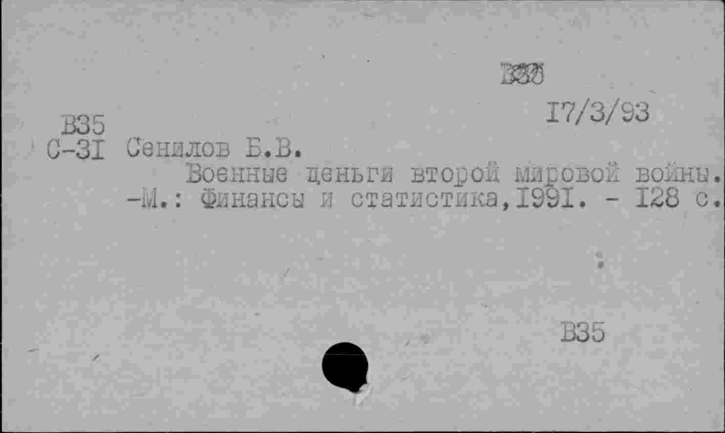 ﻿17/3/93
В35
С-31 Зеиилов Б.В
Военные деньги второй мировой войны.
-м.: Финансы и статистика,1991. - 128 с.
В35